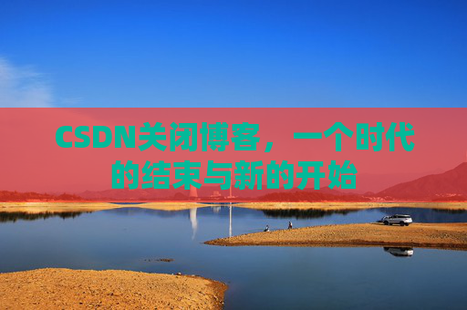 CSDN关闭博客，一个时代的结束与新的开始